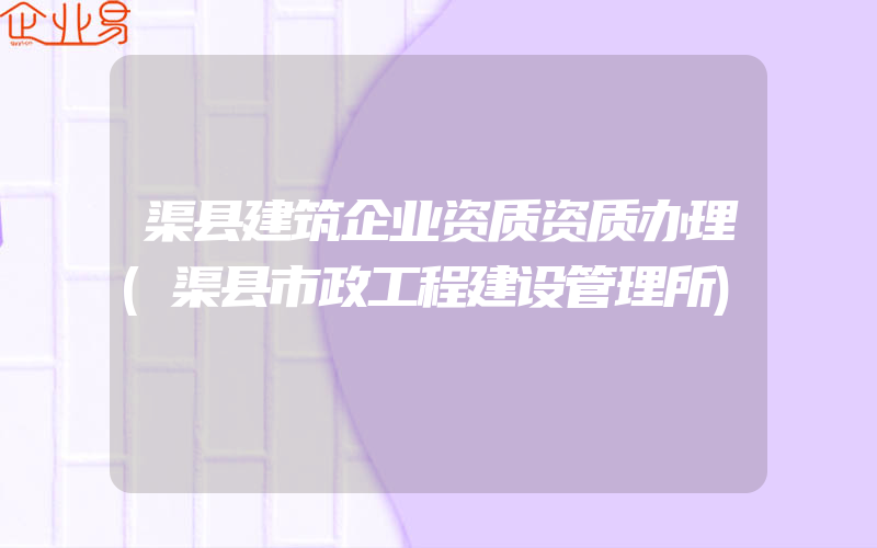 渠县建筑企业资质资质办理(渠县市政工程建设管理所)