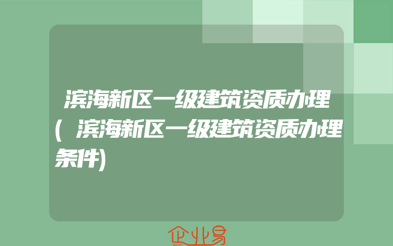 滨海新区一级建筑资质办理(滨海新区一级建筑资质办理条件)