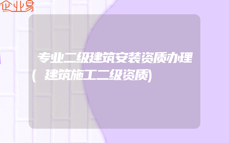 专业二级建筑安装资质办理(建筑施工二级资质)