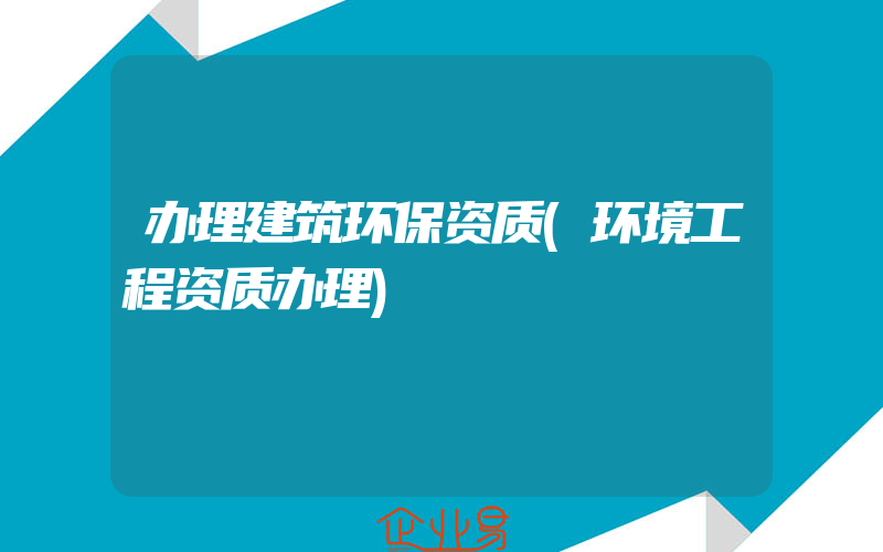 办理建筑环保资质(环境工程资质办理)