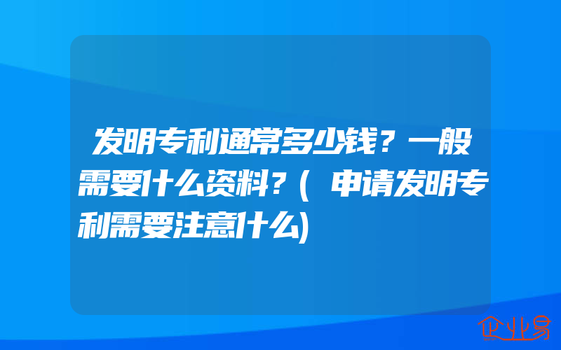 发明专利通常多少钱？一般需要什么资料？(申请发明专利需要注意什么)