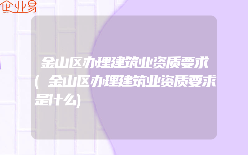 金山区办理建筑业资质要求(金山区办理建筑业资质要求是什么)