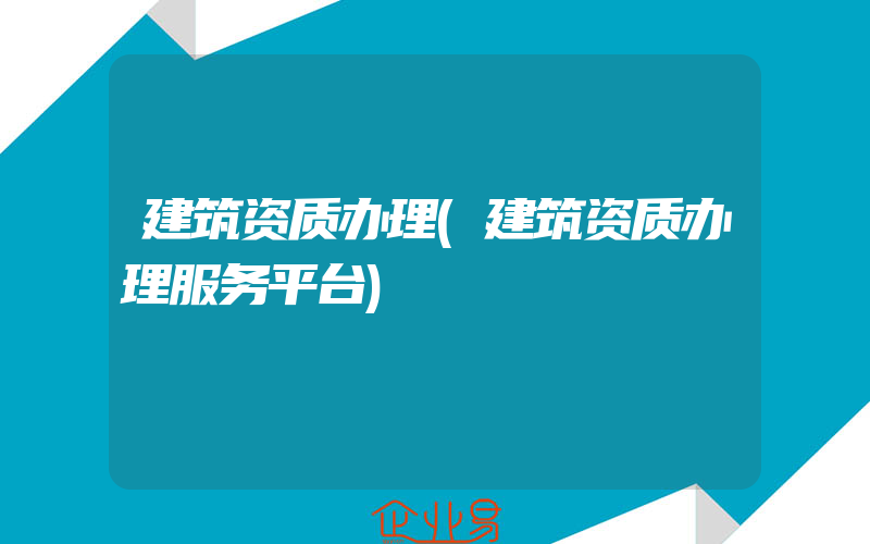 建筑资质办理(建筑资质办理服务平台)