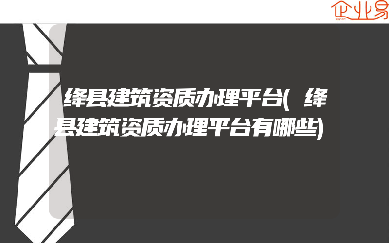 绛县建筑资质办理平台(绛县建筑资质办理平台有哪些)