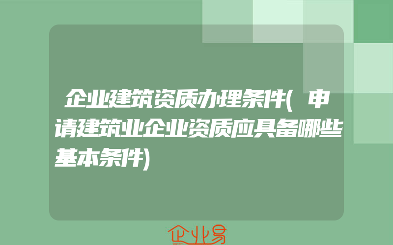 企业建筑资质办理条件(申请建筑业企业资质应具备哪些基本条件)