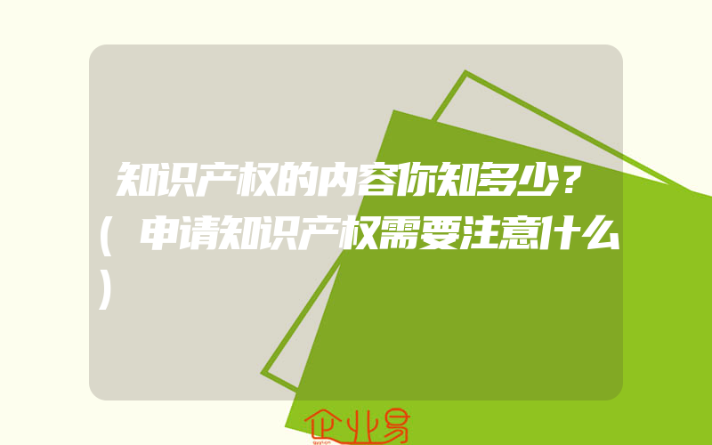 知识产权的内容你知多少？(申请知识产权需要注意什么)