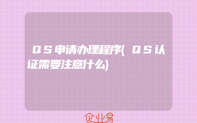 QS申请办理程序(QS认证需要注意什么)