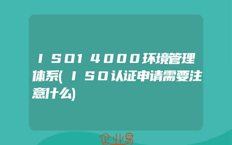 ISO14000环境管理体系(ISO认证申请需要注意什么)