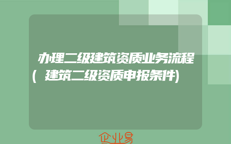 办理二级建筑资质业务流程(建筑二级资质申报条件)