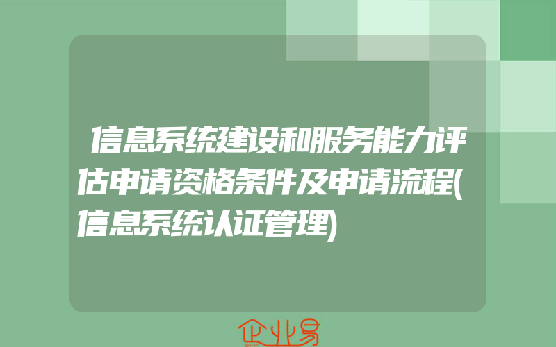 信息系统建设和服务能力评估申请资格条件及申请流程(信息系统认证管理)