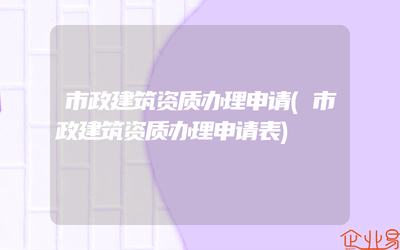 市政建筑资质办理申请(市政建筑资质办理申请表)