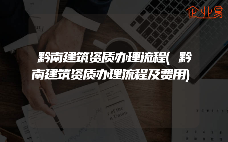 黔南建筑资质办理流程(黔南建筑资质办理流程及费用)