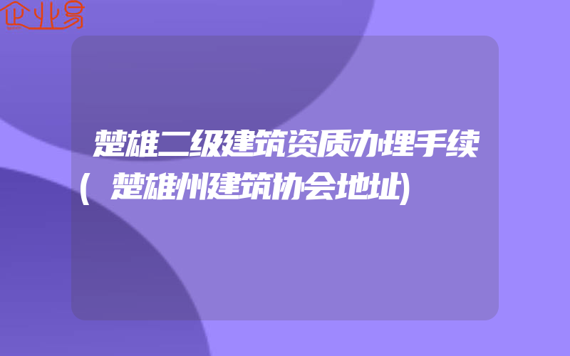 楚雄二级建筑资质办理手续(楚雄州建筑协会地址)