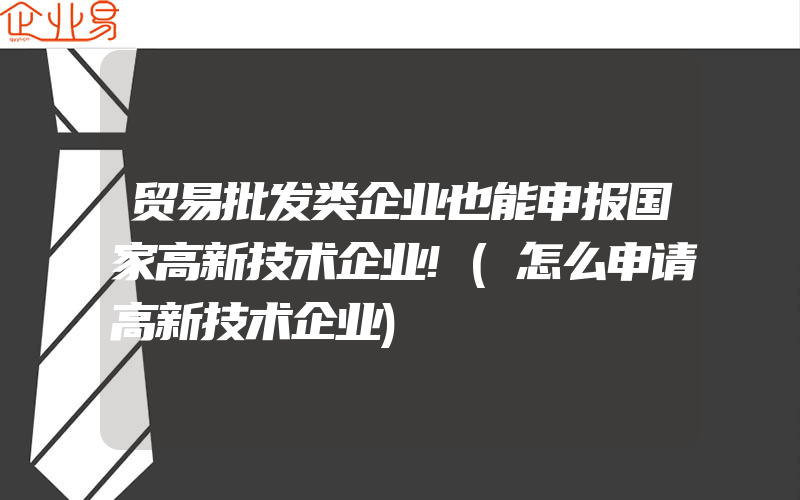 贸易批发类企业也能申报国家高新技术企业!(怎么申请高新技术企业)