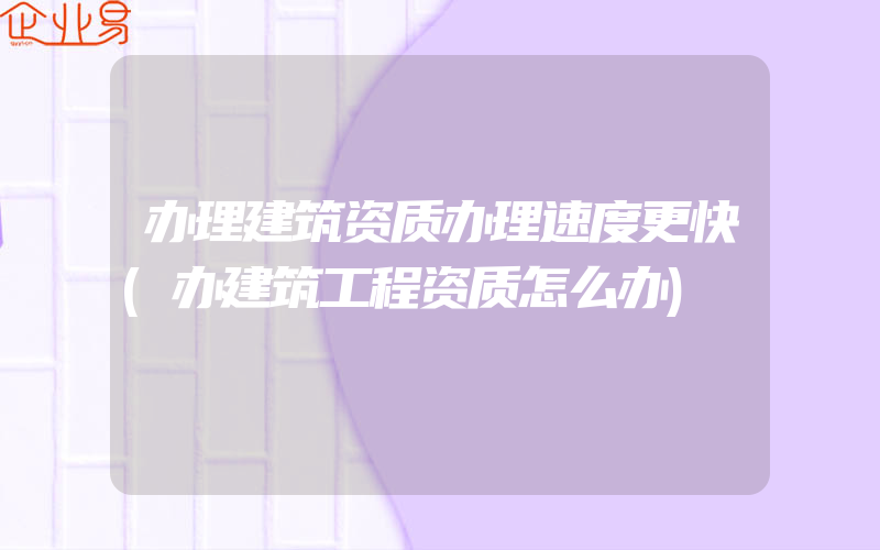 办理建筑资质办理速度更快(办建筑工程资质怎么办)