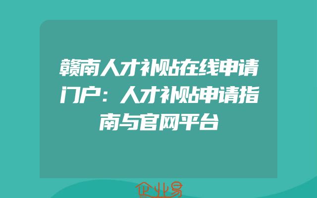 赣南人才补贴在线申请门户：人才补贴申请指南与官网平台