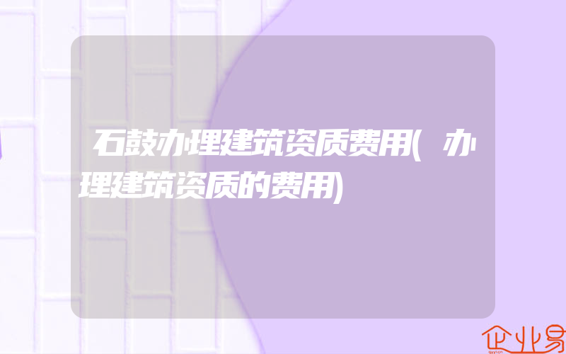 石鼓办理建筑资质费用(办理建筑资质的费用)