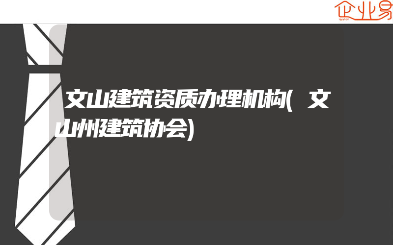 文山建筑资质办理机构(文山州建筑协会)