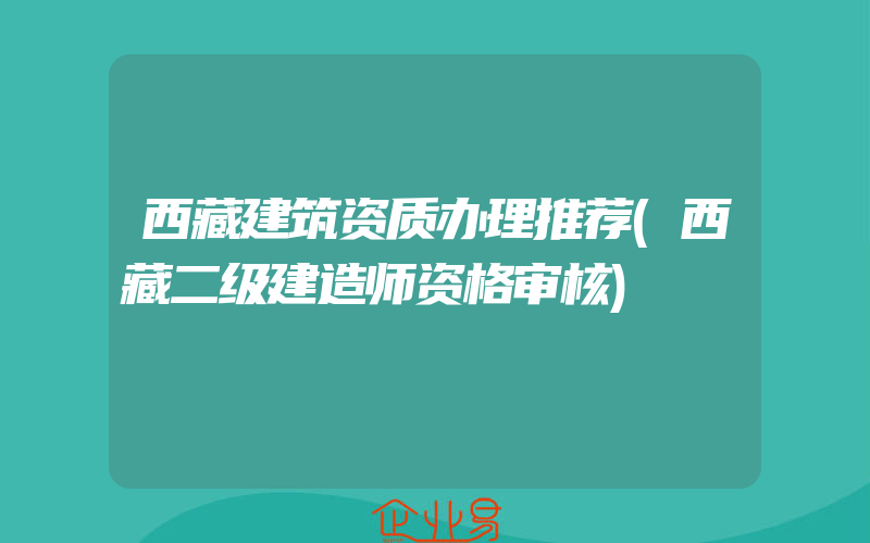 西藏建筑资质办理推荐(西藏二级建造师资格审核)