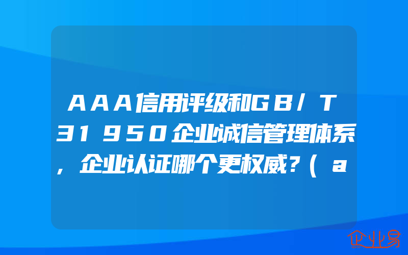 AAA信用评级和GB/T31950企业诚信管理体系,企业认证哪个更权威？(aaa信用评级机构有什么)