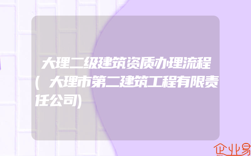 大理二级建筑资质办理流程(大理市第二建筑工程有限责任公司)