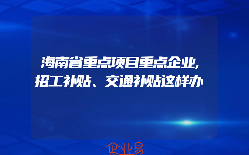 海南省重点项目重点企业,招工补贴、交通补贴这样办