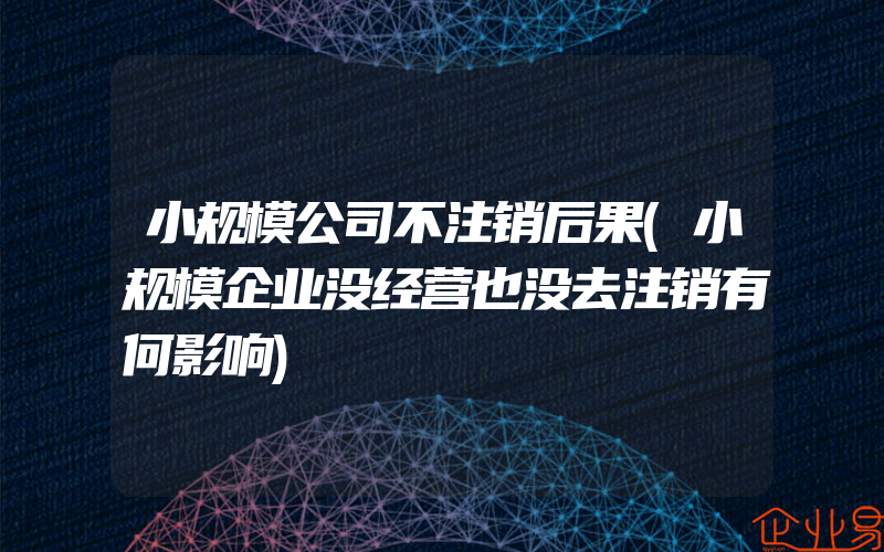 小规模公司不注销后果(小规模企业没经营也没去注销有何影响)