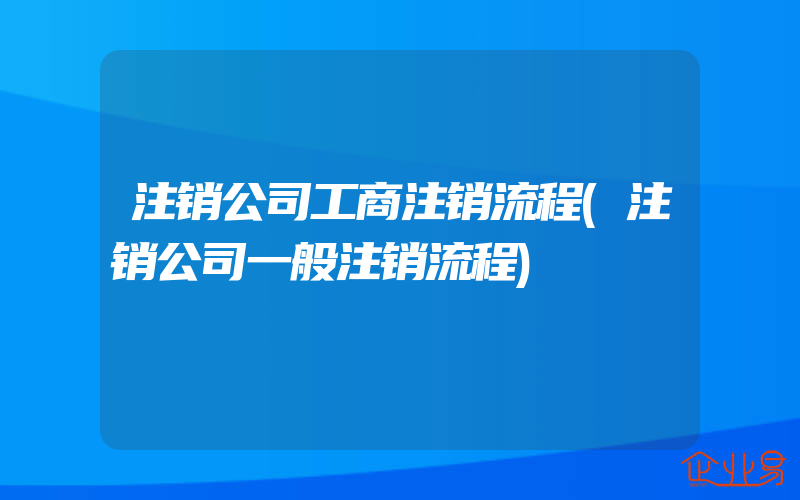 注销公司工商注销流程(注销公司一般注销流程)