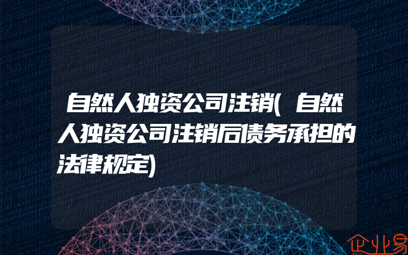 自然人独资公司注销(自然人独资公司注销后债务承担的法律规定)