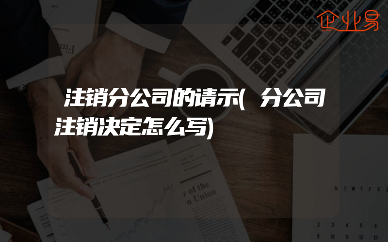 注销分公司的请示(分公司注销决定怎么写)