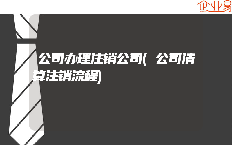 公司办理注销公司(公司清算注销流程)