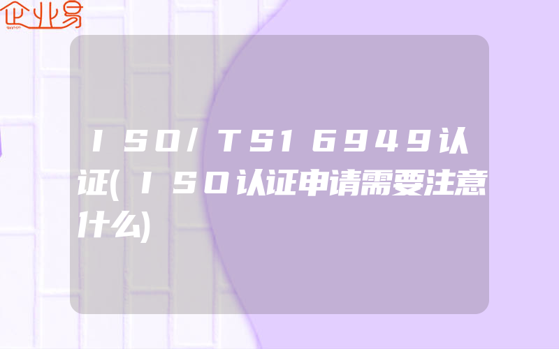 ISO/TS16949认证(ISO认证申请需要注意什么)