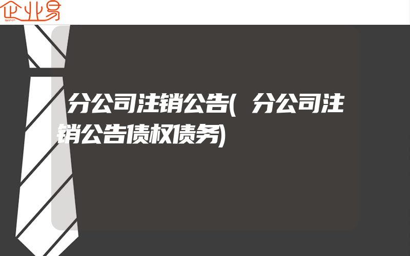 分公司注销公告(分公司注销公告债权债务)