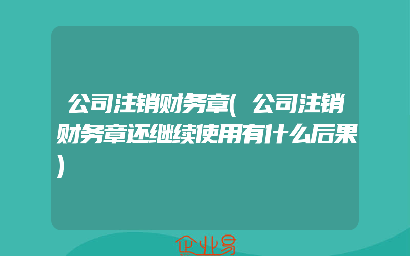 公司注销财务章(公司注销财务章还继续使用有什么后果)