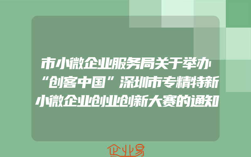 市小微企业服务局关于举办“创客中国”深圳市专精特新小微企业创业创新大赛的通知(创业需要注意什么)