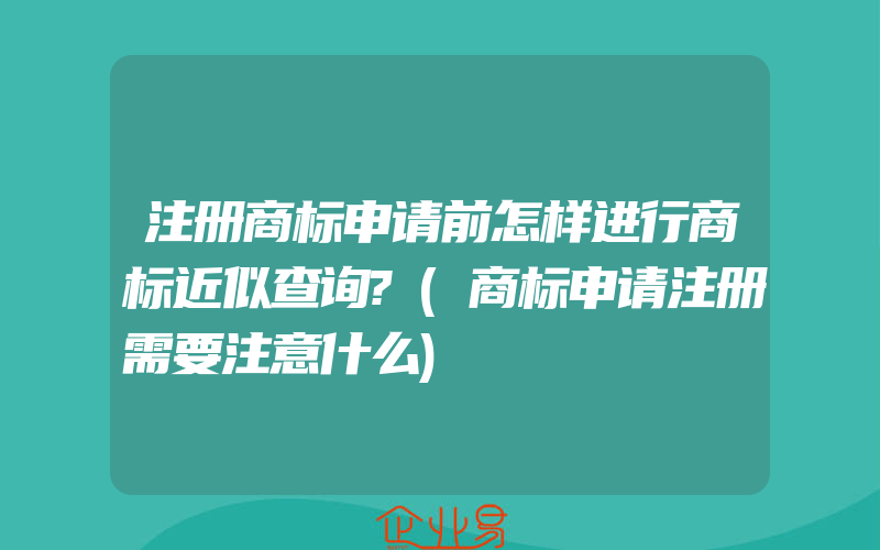 注册商标申请前怎样进行商标近似查询?(商标申请注册需要注意什么)