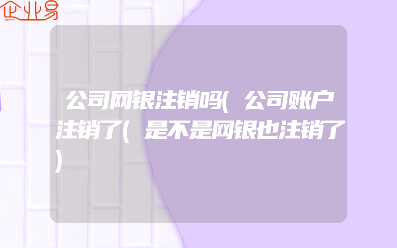 公司网银注销吗(公司账户注销了(是不是网银也注销了)