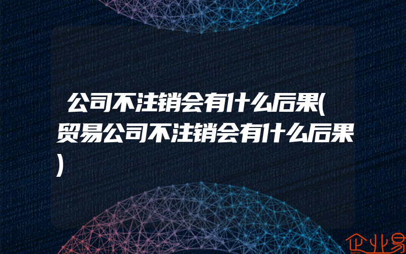 公司不注销会有什么后果(贸易公司不注销会有什么后果)