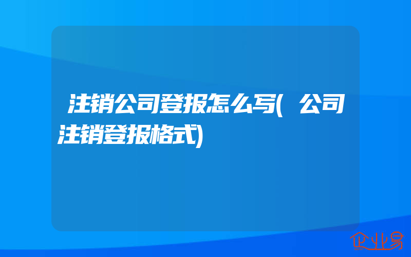 注销公司登报怎么写(公司注销登报格式)