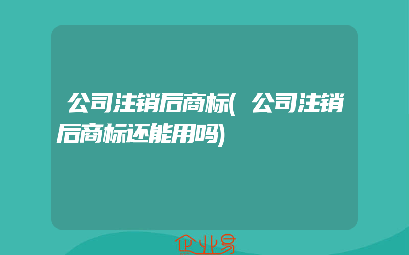 公司注销后商标(公司注销后商标还能用吗)