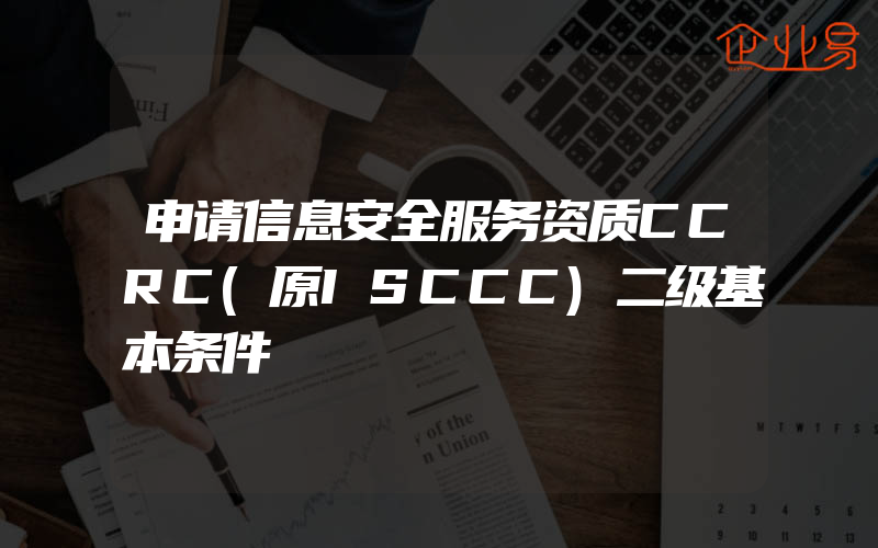 申请信息安全服务资质CCRC(原ISCCC)二级基本条件