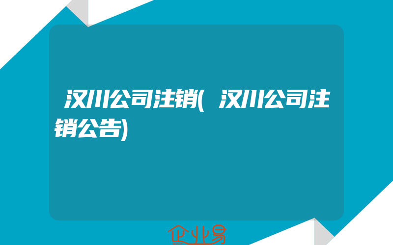 汉川公司注销(汉川公司注销公告)