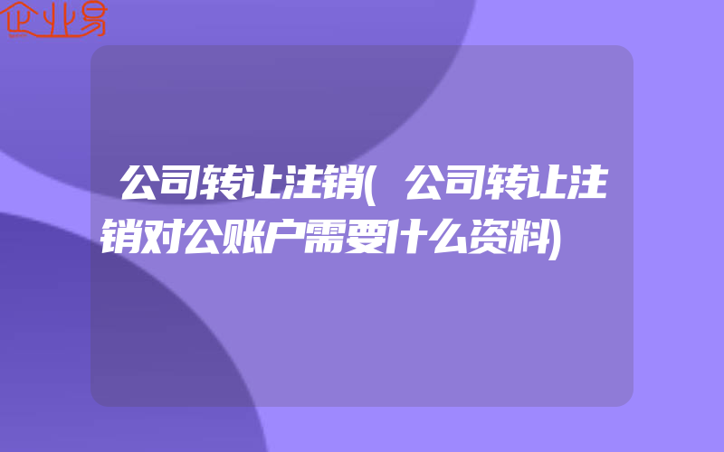 公司转让注销(公司转让注销对公账户需要什么资料)