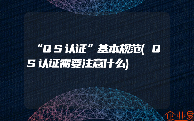 “QS认证”基本规范(QS认证需要注意什么)