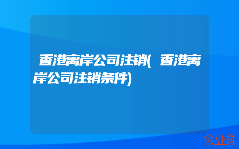 香港离岸公司注销(香港离岸公司注销条件)