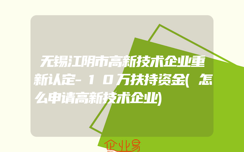 无锡江阴市高新技术企业重新认定-10万扶持资金(怎么申请高新技术企业)