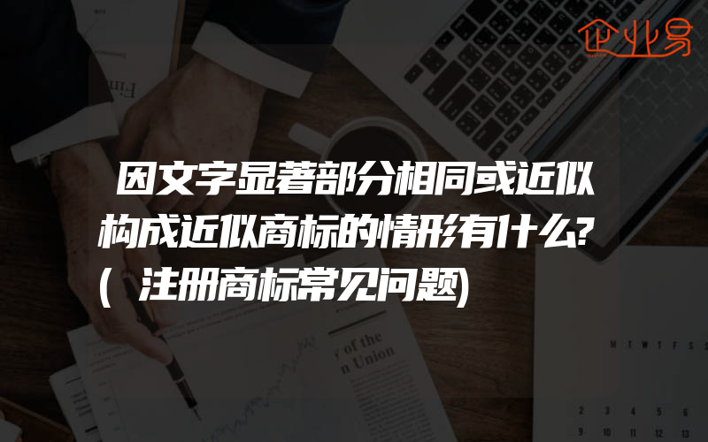 因文字显著部分相同或近似构成近似商标的情形有什么?(注册商标常见问题)