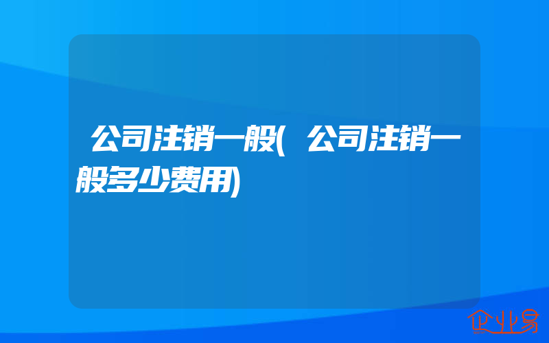 公司注销一般(公司注销一般多少费用)