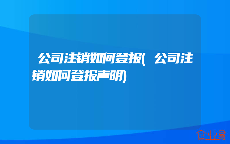 公司注销如何登报(公司注销如何登报声明)