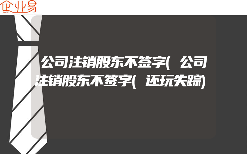 公司注销股东不签字(公司注销股东不签字(还玩失踪)